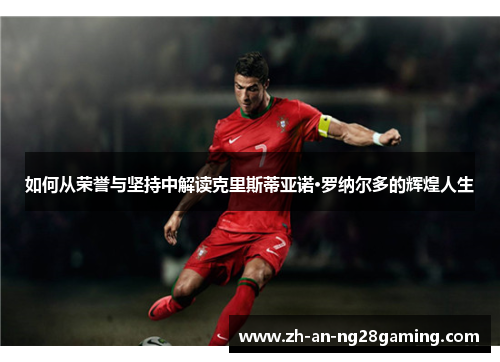 如何从荣誉与坚持中解读克里斯蒂亚诺·罗纳尔多的辉煌人生