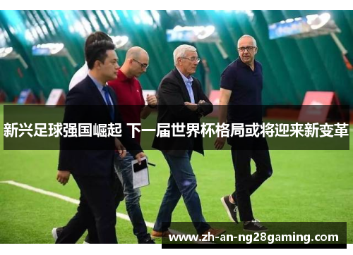 新兴足球强国崛起 下一届世界杯格局或将迎来新变革 新兴足球强国崛起 下一届世界杯格局或将迎来新变革