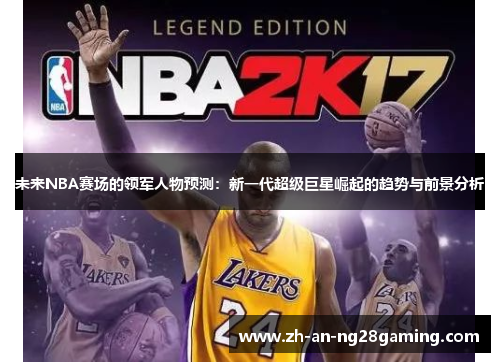 未来NBA赛场的领军人物预测:新一代超级巨星崛起的趋势与前景分析 未来NBA赛场的领军人物预测:新一代超级巨星崛起的趋势与前景分析