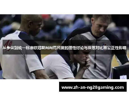 从争议到统一标准欧冠裁判判罚尺度的理性讨论与反思对比赛公正性影响 从争议到统一标准欧冠裁判判罚尺度的理性讨论与反思对比赛公正性影响