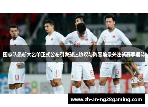 国家队最新大名单正式公布引发球迷热议与阵容前景关注新赛季期待 国家队最新大名单正式公布引发球迷热议与阵容前景关注新赛季期待