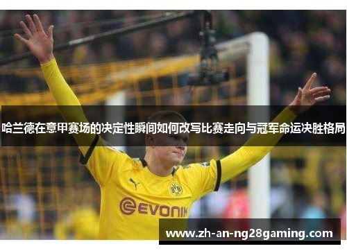 哈兰德在意甲赛场的决定性瞬间如何改写比赛走向与冠军命运决胜格局 哈兰德在意甲赛场的决定性瞬间如何改写比赛走向与冠军命运决胜格局