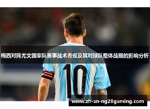 梅西对阵尤文国家队赛事战术表现及其对球队整体战略的影响分析