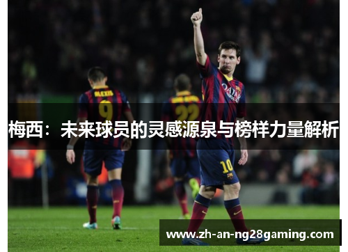 梅西:未来球员的灵感源泉与榜样力量解析 梅西:未来球员的灵感源泉与榜样力量解析