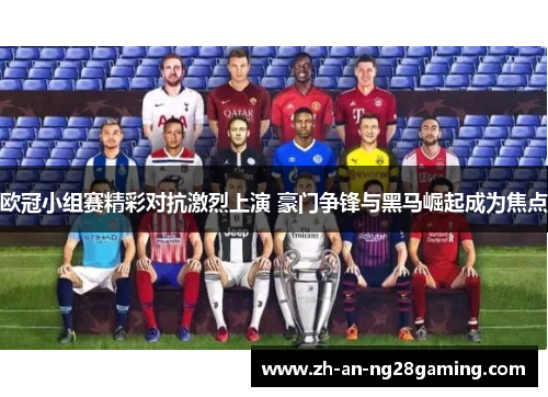欧冠小组赛精彩对抗激烈上演 豪门争锋与黑马崛起成为焦点 欧冠小组赛精彩对抗激烈上演 豪门争锋与黑马崛起成为焦点
