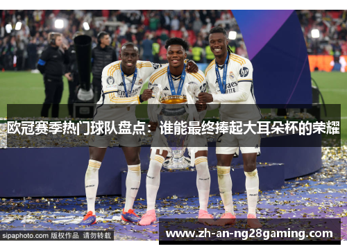 欧冠赛季热门球队盘点:谁能最终捧起大耳朵杯的荣耀 欧冠赛季热门球队盘点:谁能最终捧起大耳朵杯的荣耀