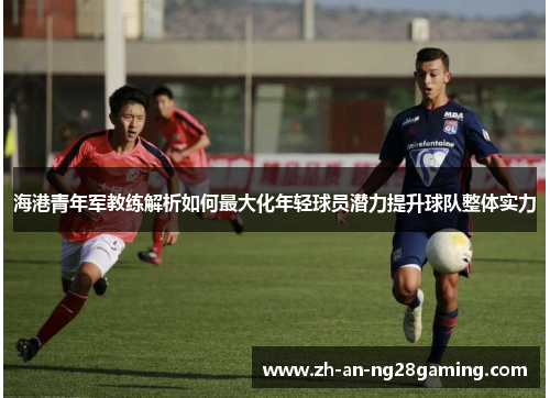 海港青年军教练解析如何最大化年轻球员潜力提升球队整体实力