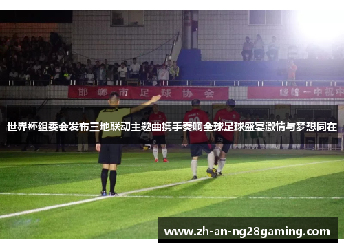 世界杯组委会发布三地联动主题曲携手奏响全球足球盛宴激情与梦想同在