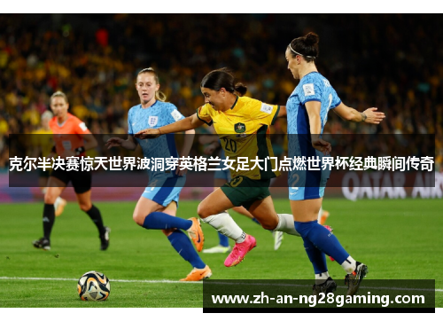 克尔半决赛惊天世界波洞穿英格兰女足大门点燃世界杯经典瞬间传奇 克尔半决赛惊天世界波洞穿英格兰女足大门点燃世界杯经典瞬间传奇