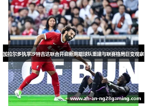 加拉尔多执掌沙特吉达联合开启新周期球队重建与联赛格局巨变观察