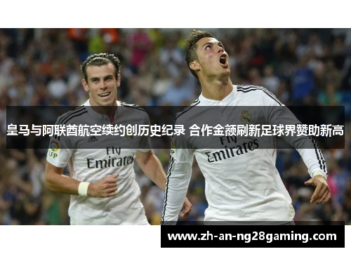 皇马与阿联酋航空续约创历史纪录 合作金额刷新足球界赞助新高 皇马与阿联酋航空续约创历史纪录 合作金额刷新足球界赞助新高