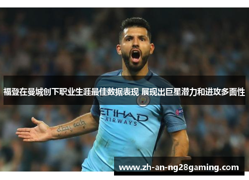 福登在曼城创下职业生涯最佳数据表现 展现出巨星潜力和进攻多面性