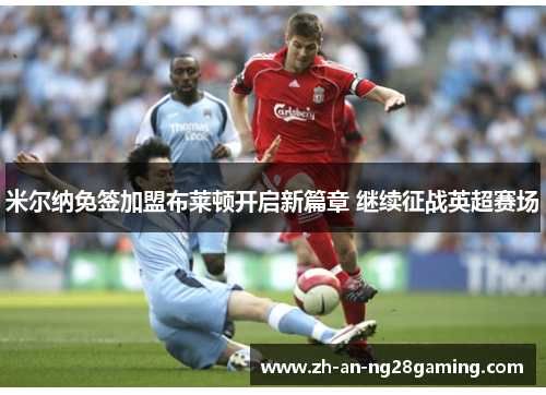 米尔纳免签加盟布莱顿开启新篇章 继续征战英超赛场