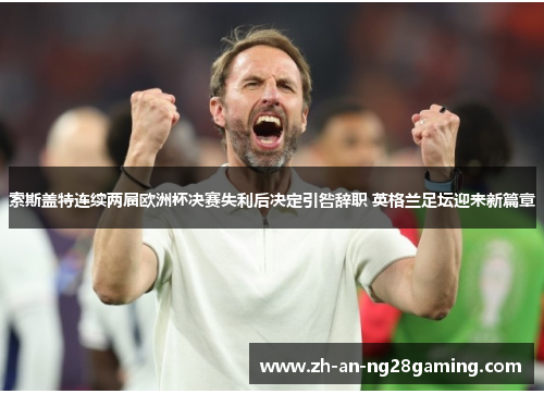 索斯盖特连续两届欧洲杯决赛失利后决定引咎辞职 英格兰足坛迎来新篇章 索斯盖特连续两届欧洲杯决赛失利后决定引咎辞职 英格兰足坛迎来新篇章