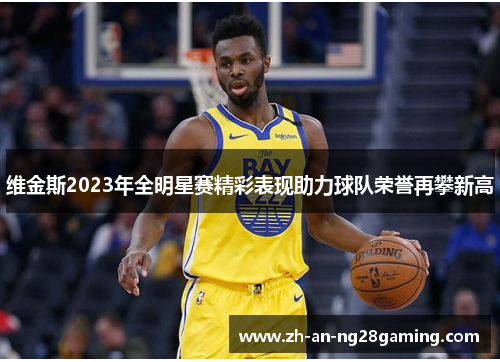 维金斯2023年全明星赛精彩表现助力球队荣誉再攀新高