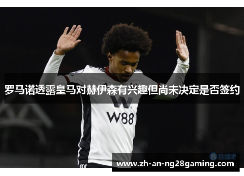 罗马诺透露皇马对赫伊森有兴趣但尚未决定是否签约