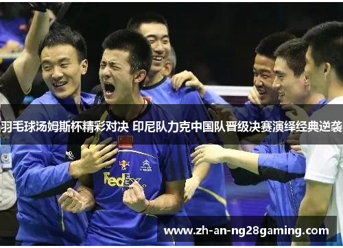羽毛球汤姆斯杯精彩对决 印尼队力克中国队晋级决赛演绎经典逆袭 羽毛球汤姆斯杯精彩对决 印尼队力克中国队晋级决赛演绎经典逆袭