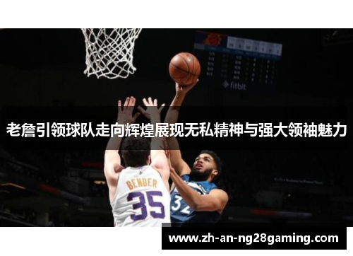 老詹引领球队走向辉煌展现无私精神与强大领袖魅力