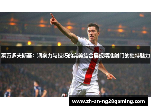 莱万多夫斯基：洞察力与技巧的完美结合展现精准射门的独特魅力