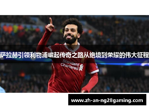 萨拉赫引领利物浦崛起传奇之路从绝境到荣耀的伟大征程