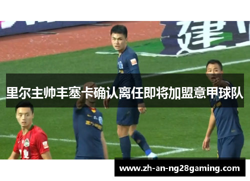 里尔主帅丰塞卡确认离任即将加盟意甲球队 里尔主帅丰塞卡确认离任即将加盟意甲球队
