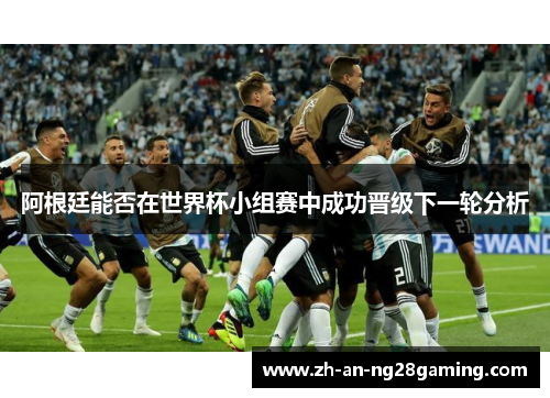 阿根廷能否在世界杯小组赛中成功晋级下一轮分析