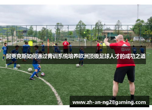 阿贾克斯如何通过青训系统培养欧洲顶级足球人才的成功之道