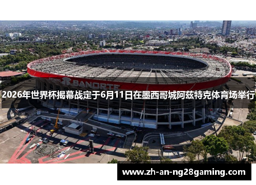 2026年世界杯揭幕战定于6月11日在墨西哥城阿兹特克体育场举行