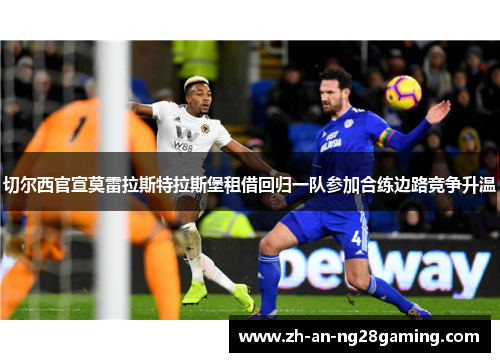 切尔西官宣莫雷拉斯特拉斯堡租借回归一队参加合练边路竞争升温 切尔西官宣莫雷拉斯特拉斯堡租借回归一队参加合练边路竞争升温