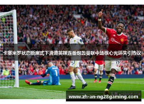卡塞米罗状态断崖式下滑遭英媒连番炮轰曼联中场核心光环失引热议 卡塞米罗状态断崖式下滑遭英媒连番炮轰曼联中场核心光环失引热议