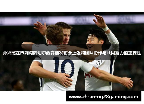 孙兴慜在热刺对阵切尔西赛前发布会上强调团队协作与共同努力的重要性