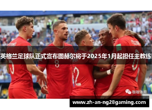 英格兰足球队正式宣布图赫尔将于2025年1月起担任主教练