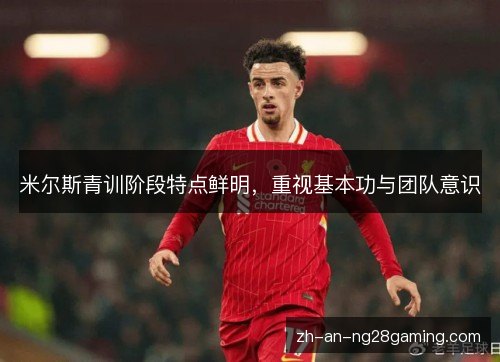 米尔斯青训阶段特点鲜明，重视基本功与团队意识