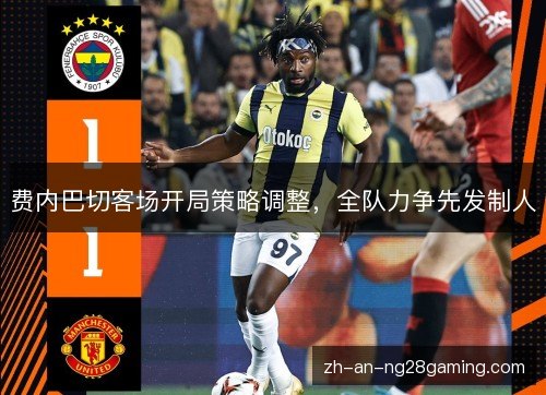 费内巴切客场开局策略调整,全队力争先发制人 费内巴切客场开局策略调整,全队力争先发制人