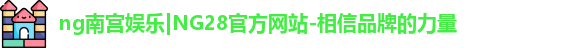 ng南宫娱乐|NG28官方网站-相信品牌的力量